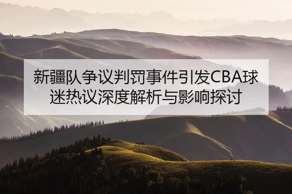 新疆队争议判罚事件引发CBA球迷热议深度解析与影响探讨（WENDING ENTERTAINMENT）