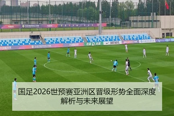 国足2026世预赛亚洲区晋级形势全面深度解析与未来展望 - WENDING ENTERTAINMENT