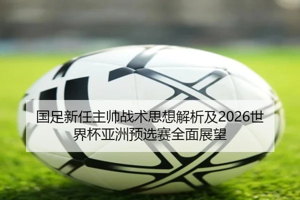 国足新任主帅战术思想解析及2026世界杯亚洲预选赛全面展望